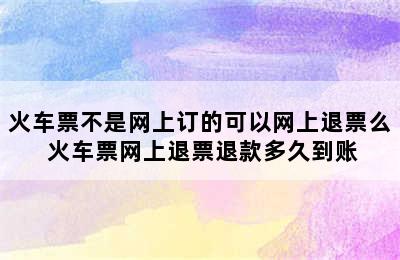 火车票不是网上订的可以网上退票么 火车票网上退票退款多久到账